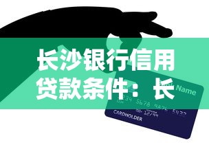长沙银行信用贷款条件：长沙银行信用贷有哪些准入要求