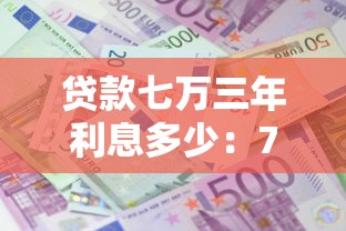 贷款七万三年利息多少：7万贷款3年总利息大约多少