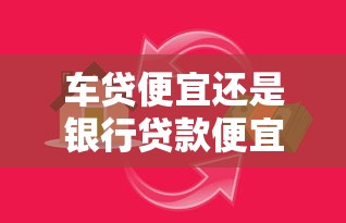 车贷便宜还是银行贷款便宜：哪种购车贷款方式更省钱