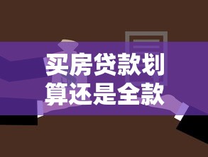 买房贷款划算还是全款划算：购房付款方式哪种更划算？