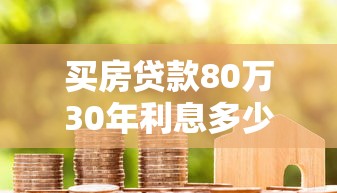 买房贷款80万30年利息多少：80万房贷30年总利息支出是多少