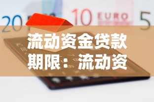 流动资金贷款期限：流动资金融资的还款时长如何安排