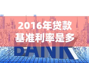 2016年贷款基准利率是多少：2016年央行贷款基准利率具体如何