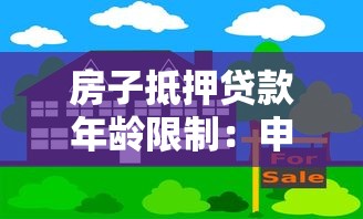 房子抵押贷款年龄限制：申请房贷对借款人年龄有哪些要求