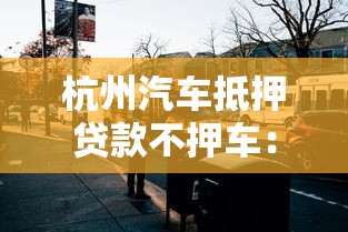 杭州汽车抵押贷款不押车：杭州车抵贷能否不交车辆