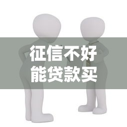 征信不好能贷款买房吗：征信不良如何申请房贷