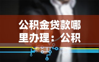 公积金贷款哪里办理：公积金贷款办理网点有哪些