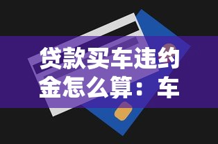 贷款买车违约金怎么算：车贷提前还款违约金如何计算