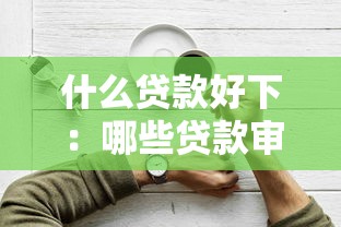 什么贷款好下：哪些贷款审批更容易通过