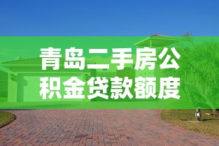 青岛二手房公积金贷款额度：青岛二手房公积金最高能贷多少
