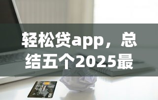 轻松贷app，总结五个2025最新借五千块钱的秒下的贷款平台
