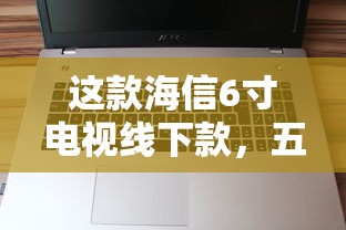 这款海信6寸电视线下款，五大2025最新5000元贷款平台好