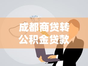 成都商贷转公积金贷款最新政策：成都商转公积金贷款条件有哪些