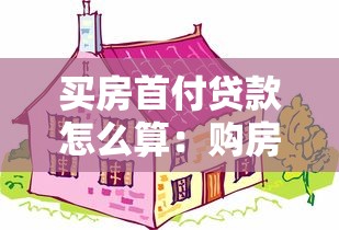 买房首付贷款怎么算：购房首付比例及计算方法是什么