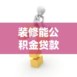 装修能公积金贷款吗：装修能否申请公积金贷款？