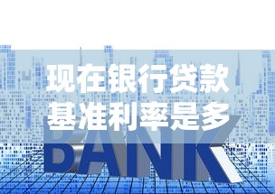 现在银行贷款基准利率是多少：2025年最新LPR利率是多少