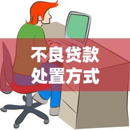不良贷款处置方式：如何高效处理不良贷款
