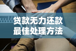 贷款无力还款最佳处理方法：贷款无力偿还时如何妥善应对
