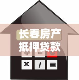长春房产抵押贷款：长春全款房抵押贷款有哪些注意事项