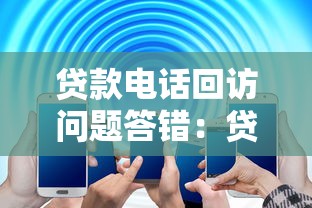 贷款电话回访问题答错：贷款回访信息填错会有何影响