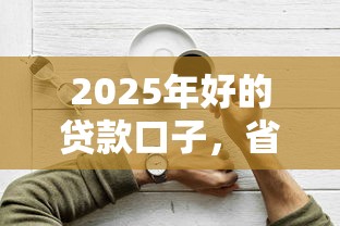 2025年好的贷款口子，省内五个2025最新最容易贷款的平台