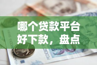 哪个贷款平台好下款，盘点五个2025最新2025年借贷新口子