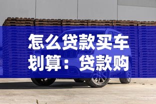 怎么贷款买车划算：贷款购车如何更省钱省心