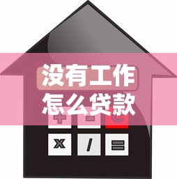 没有工作怎么贷款买房：无工作状态下如何申请房贷