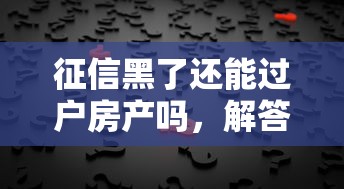 征信黑了还能过户房产吗，解答五家2025最新易通过的网贷平台