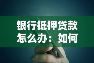 银行抵押贷款怎么办：如何妥善办理银行抵押贷款手续