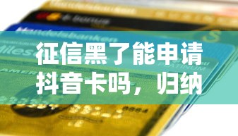 征信黑了能申请抖音卡吗，归纳5个2025最新平台借款容易贷款