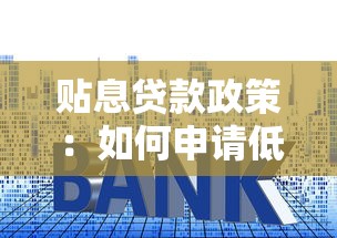 贴息贷款政策：如何申请低利率贷款扶持项目