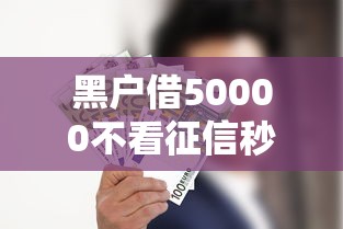 黑户借50000不看征信秒下款2025，阐述5家2025最新无视一切包下款的口子