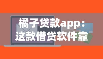 橘子贷款app：这款借贷软件靠谱吗