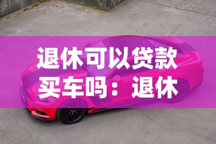 退休可以贷款买车吗：退休人员如何申请汽车贷款