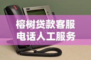 榕树贷款客服电话人工服务：如何联系榕树贷款人工客服