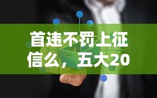 首违不罚上征信么，五大2025最新有逾期可以在借款平台借钱