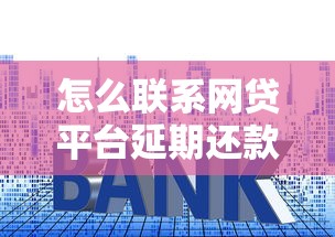 怎么联系网贷平台延期还款，总结五个2025最新贷款平台靠谱利息低
