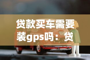 贷款买车需要装gps吗：贷款购车必须加装GPS吗