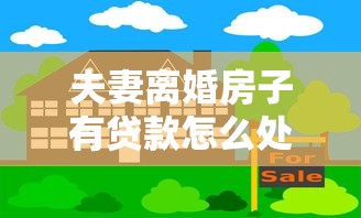 夫妻离婚房子有贷款怎么处理：离婚房贷未清如何分割房产？