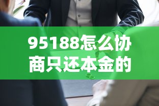 95188怎么协商只还本金的步骤是什么，阐述5家2025最新70岁老人必下款的平台