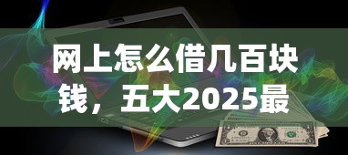 网上怎么借几百块钱，五大2025最新p2p贷款平台