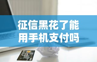 征信黑花了能用手机支付吗，梳理5个2025最新安全小额贷款平台