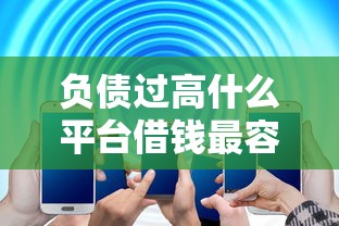 负债过高什么平台借钱最容易，解答五家2025最新网贷大平台