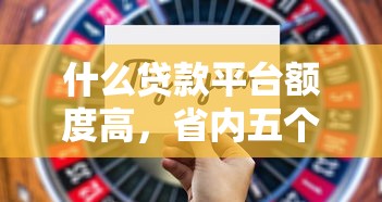 什么贷款平台额度高，省内五个2025最新不看征信的网贷平台最容易通过的