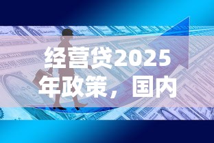 经营贷2025年政策，国内五大2025最新征信有问题平台可以贷款