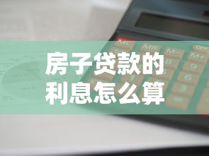 房子贷款的利息怎么算：房贷利息计算方法及影响因素解析