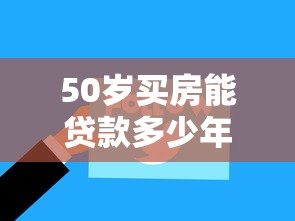 50岁买房能贷款多少年：50岁购房贷款最长可申请多少年