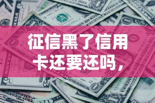 征信黑了信用卡还要还吗，例举5个2025最新2025放款口子论坛