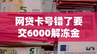 网贷卡号错了要交6000解冻金，分享五个2025最新18岁借钱平台